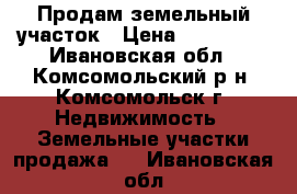 Продам земельный участок › Цена ­ 400 000 - Ивановская обл., Комсомольский р-н, Комсомольск г. Недвижимость » Земельные участки продажа   . Ивановская обл.